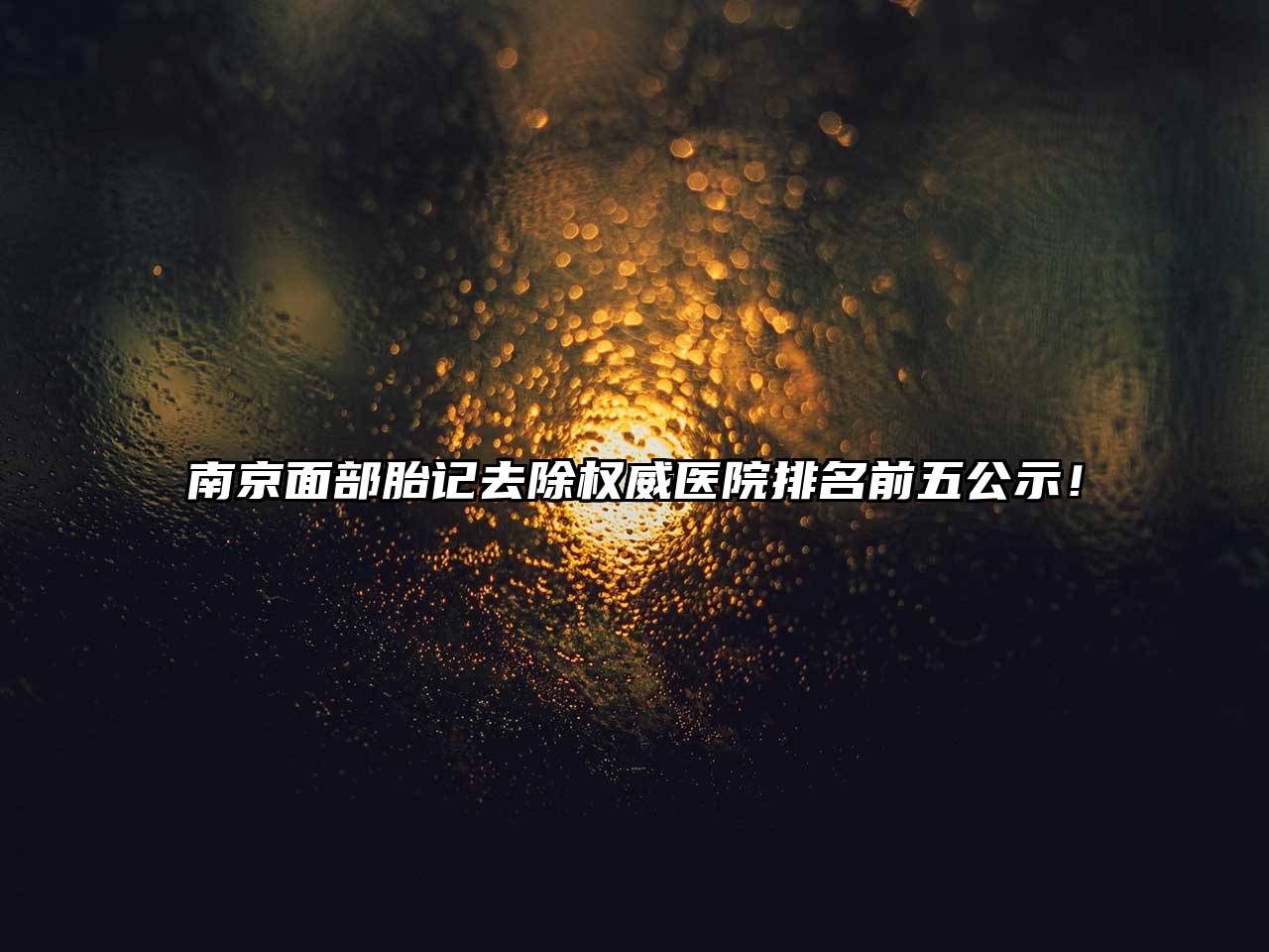 南京面部胎记去除权威医院排名前五公示！