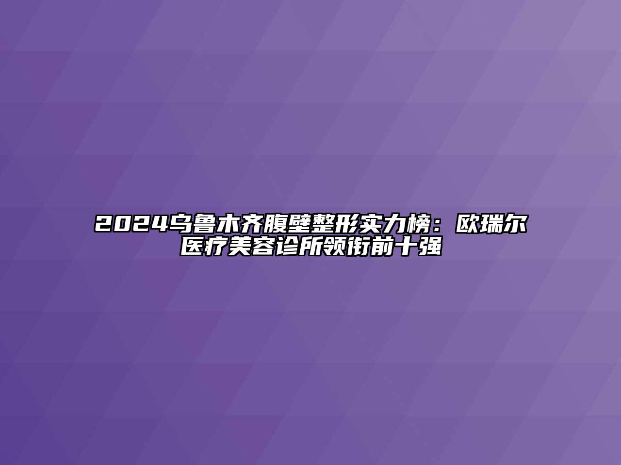 2024乌鲁木齐腹壁整形实力榜：欧瑞尔医疗江南app官方下载苹果版
诊所领衔前十强