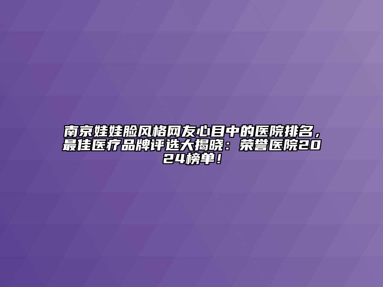 南京娃娃脸风格网友心目中的医院排名，最佳医疗品牌评选大揭晓：荣誉医院2024榜单！