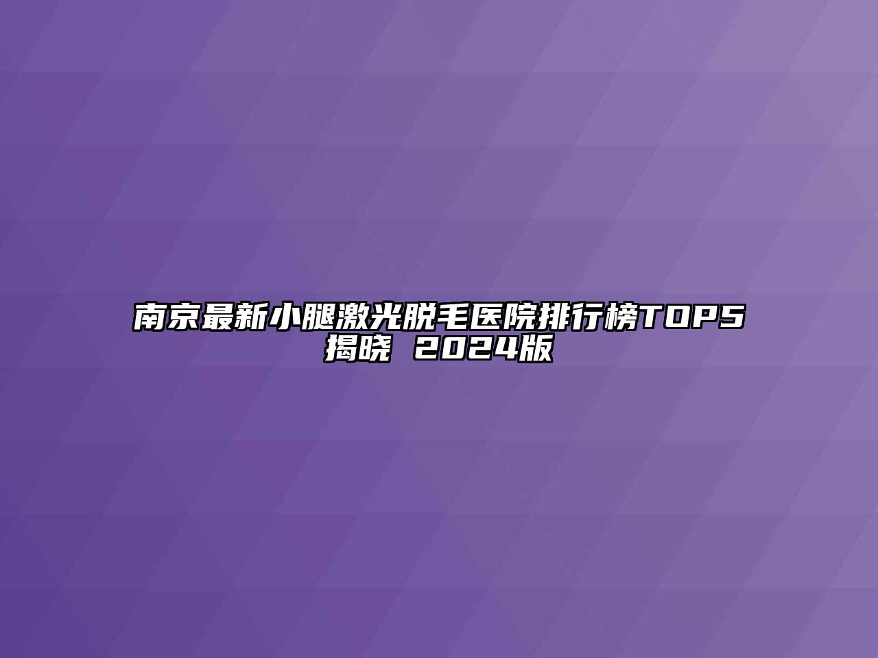 南京最新小腿激光脱毛医院排行榜TOP5揭晓 2024版