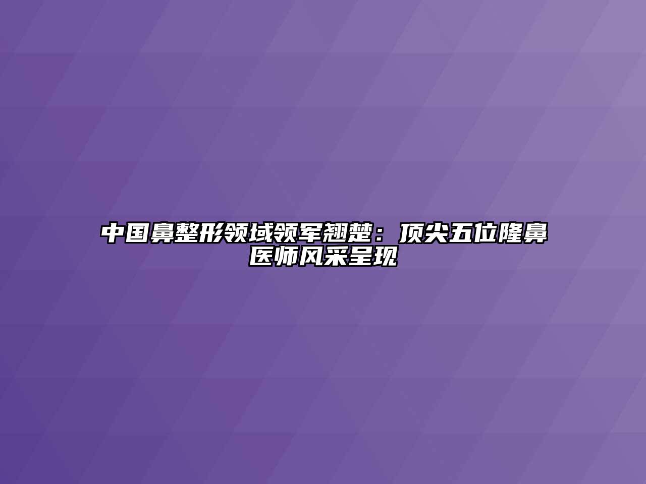 中国鼻整形领域领军翘楚：顶尖五位隆鼻医师风采呈现