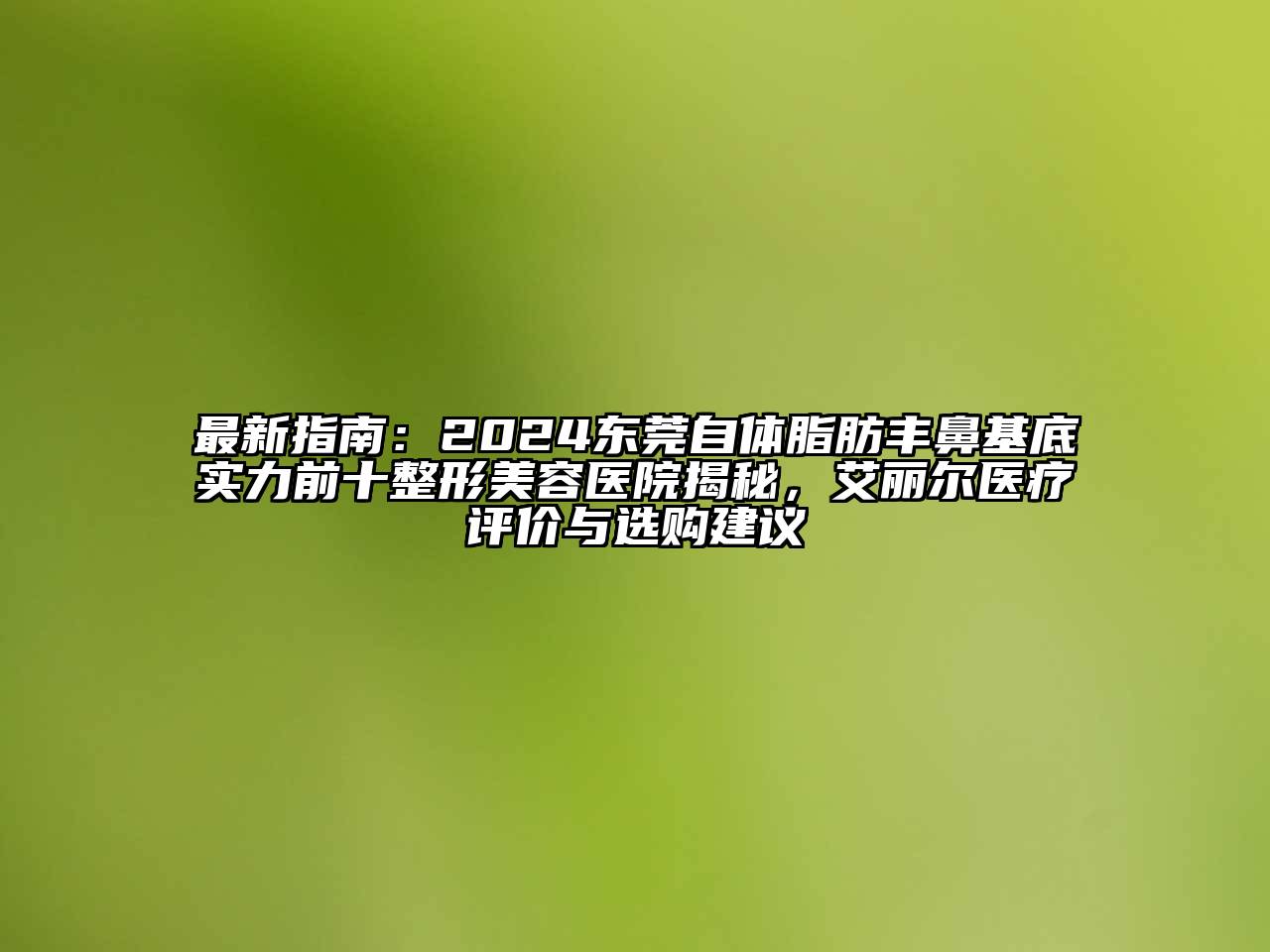 最新指南：2024东莞自体脂肪丰鼻基底实力前十江南广告
揭秘，艾丽尔医疗评价与选购建议