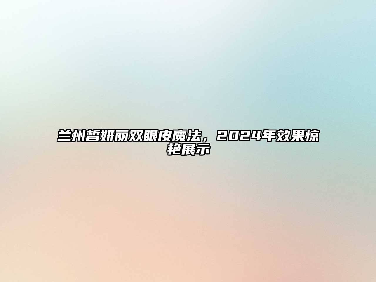 兰州皙妍丽双眼皮魔法，2024年效果惊艳展示