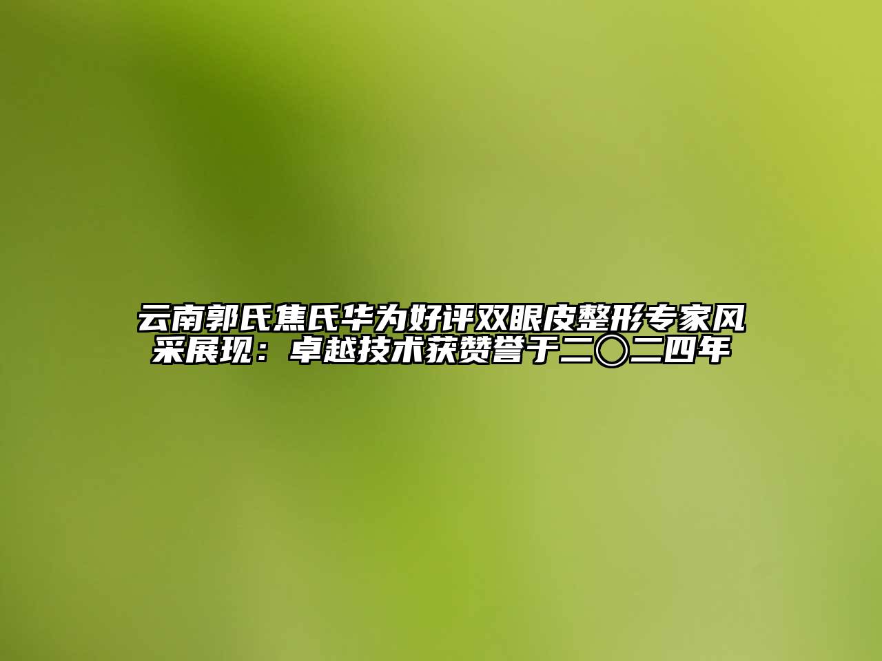 云南郭氏焦氏华为好评双眼皮整形专家风采展现：卓越技术获赞誉于二〇二四年