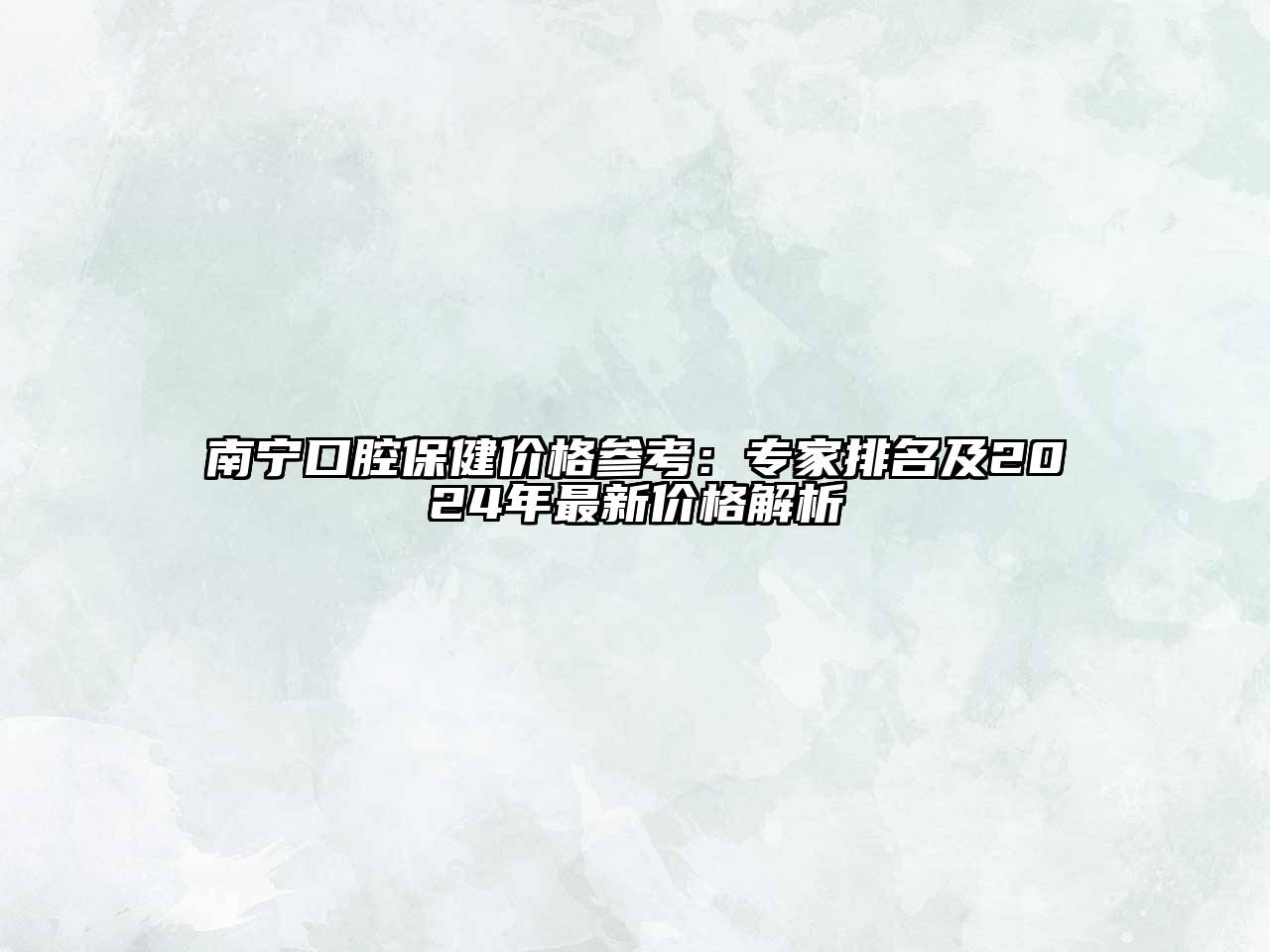 南宁口腔保健价格参考：专家排名及2024年最新价格解析