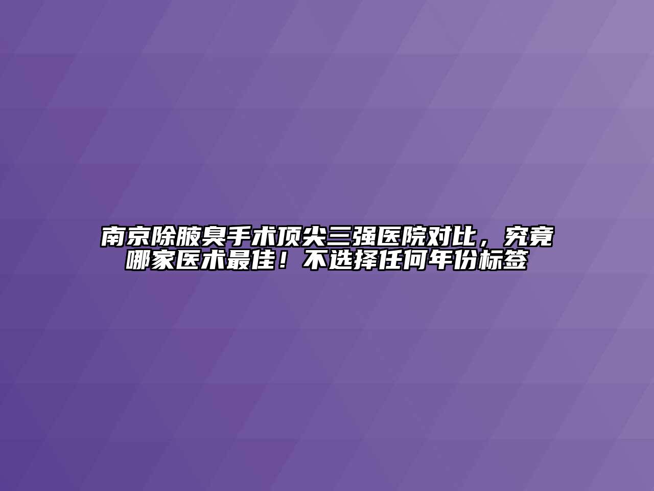 南京除腋臭手术顶尖三强医院对比，究竟哪家医术最佳！不选择任何年份标签