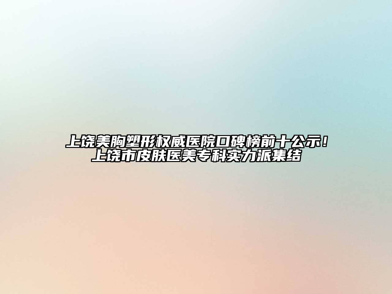 上饶美胸塑形权威医院口碑榜前十公示！上饶市皮肤医美专科实力派集结