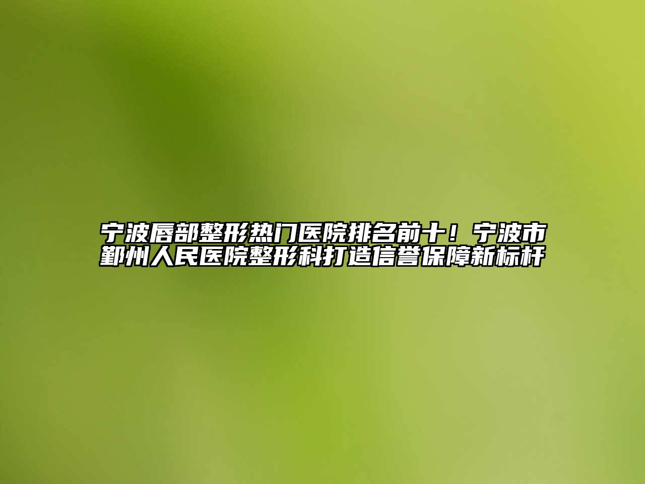 宁波唇部整形热门医院排名前十！宁波市鄞州人民医院整形科打造信誉保障新标杆