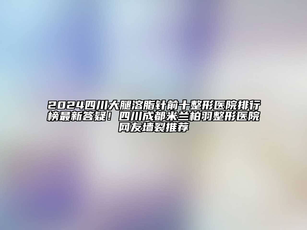 2024四川大腿溶脂针前十整形医院排行榜最新答疑！四川成都米兰柏羽整形医院网友墙裂推荐