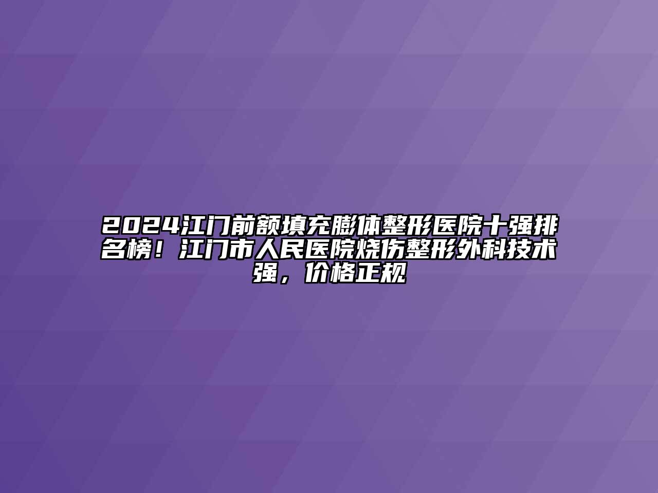 2024江门前额填充膨体整形医院十强排名榜！江门市人民医院烧伤整形外科技术强，价格正规