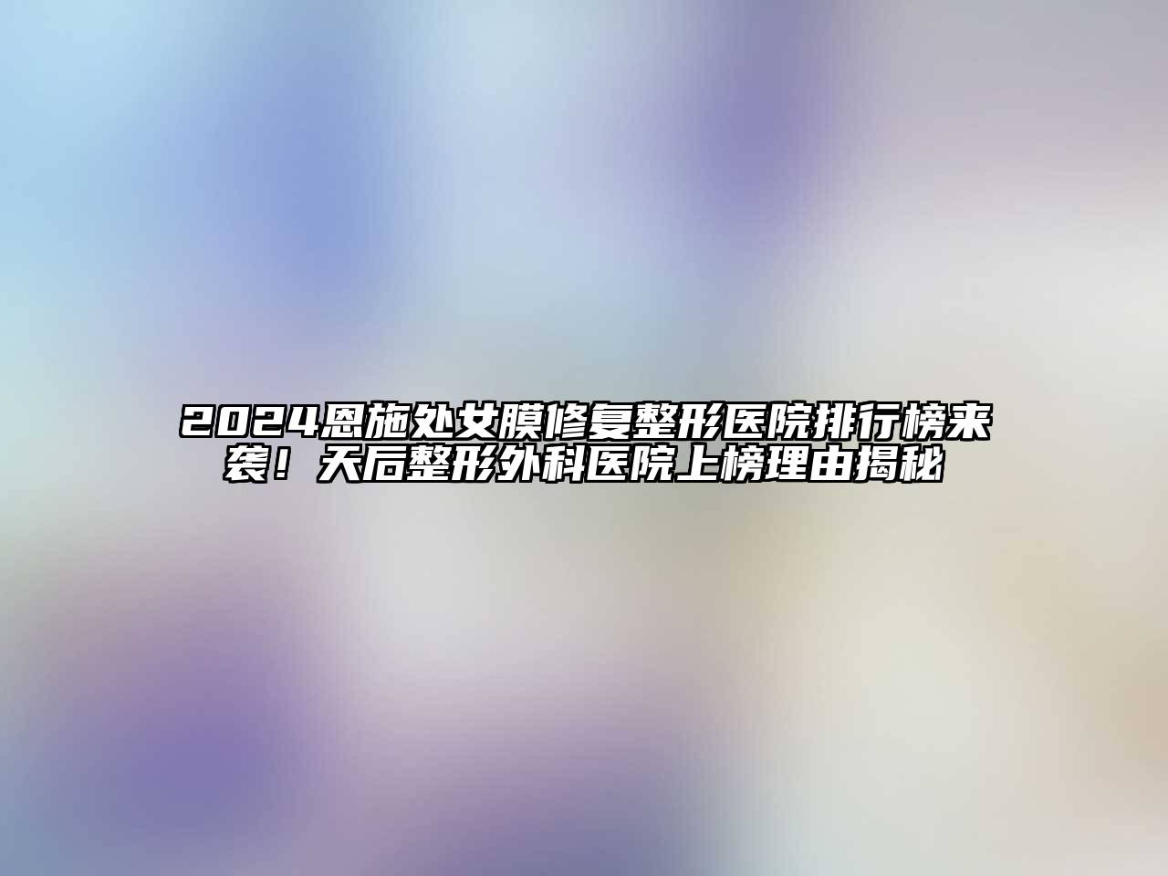 2024恩施处女膜修复整形医院排行榜来袭！天后整形外科医院上榜理由揭秘