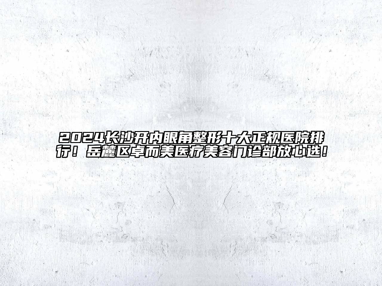 2024长沙开内眼角整形十大正规医院排行！岳麓区卓而美医疗江南app官方下载苹果版
门诊部放心选！