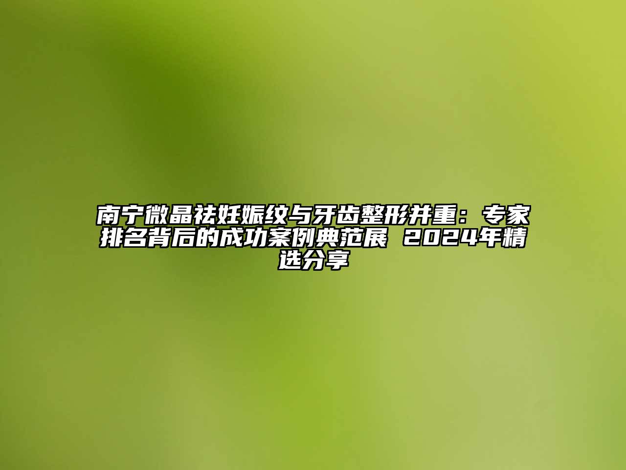 南宁微晶祛妊娠纹与牙齿整形并重：专家排名背后的成功案例典范展 2024年精选分享