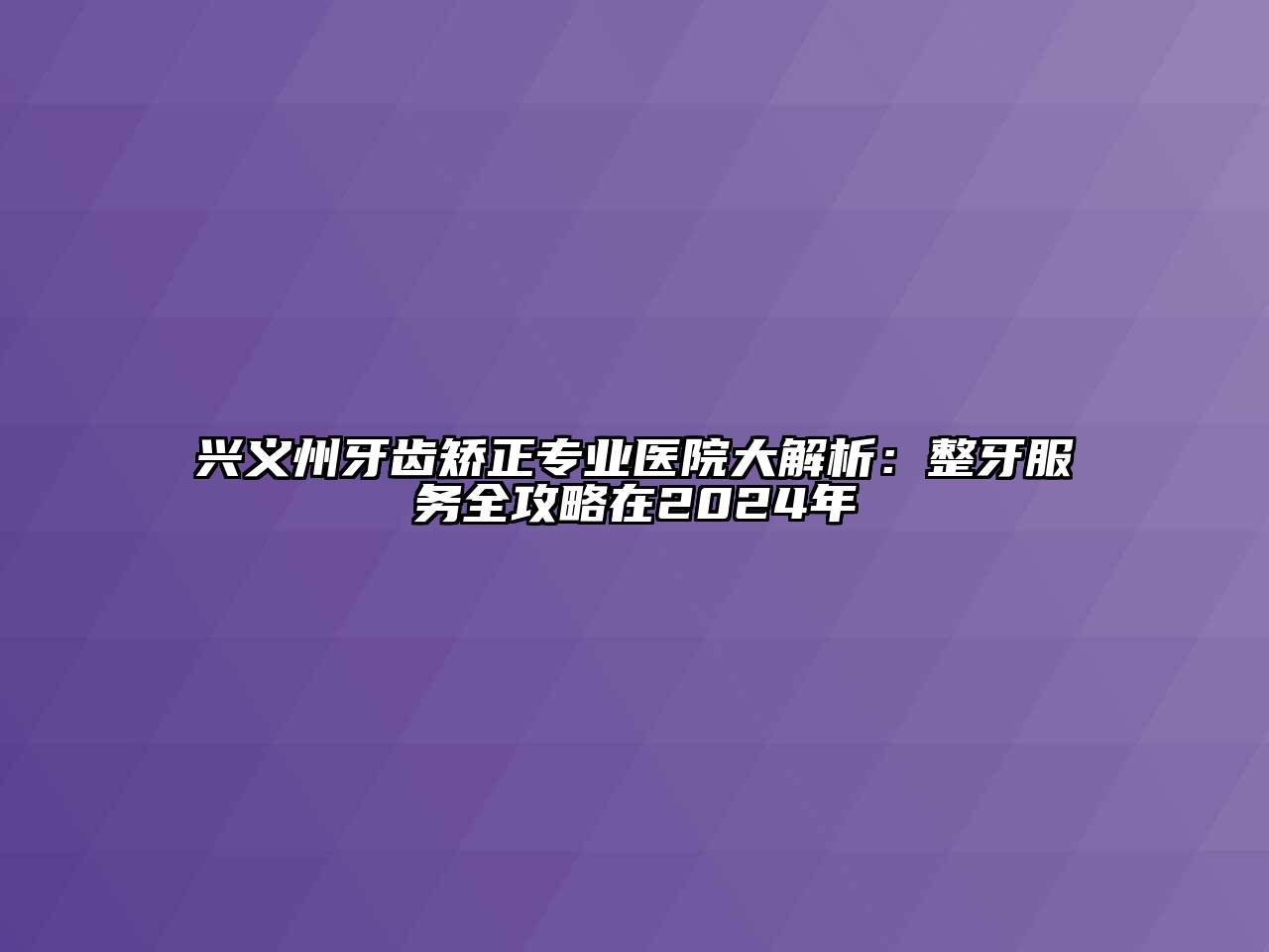 兴义州牙齿矫正专业医院大解析：整牙服务全攻略在2024年