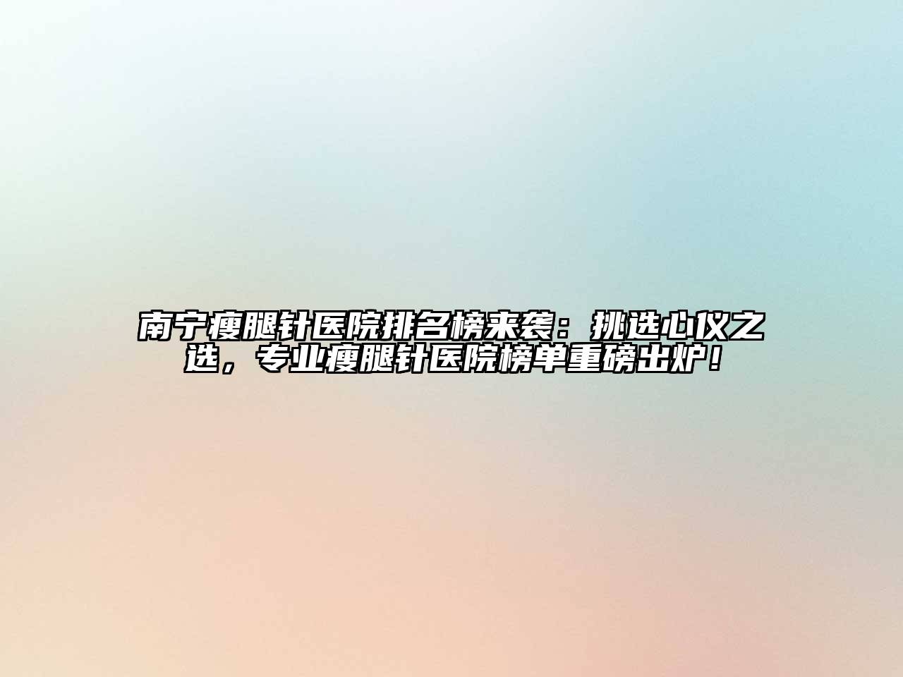 南宁瘦腿针医院排名榜来袭：挑选心仪之选，专业瘦腿针医院榜单重磅出炉！