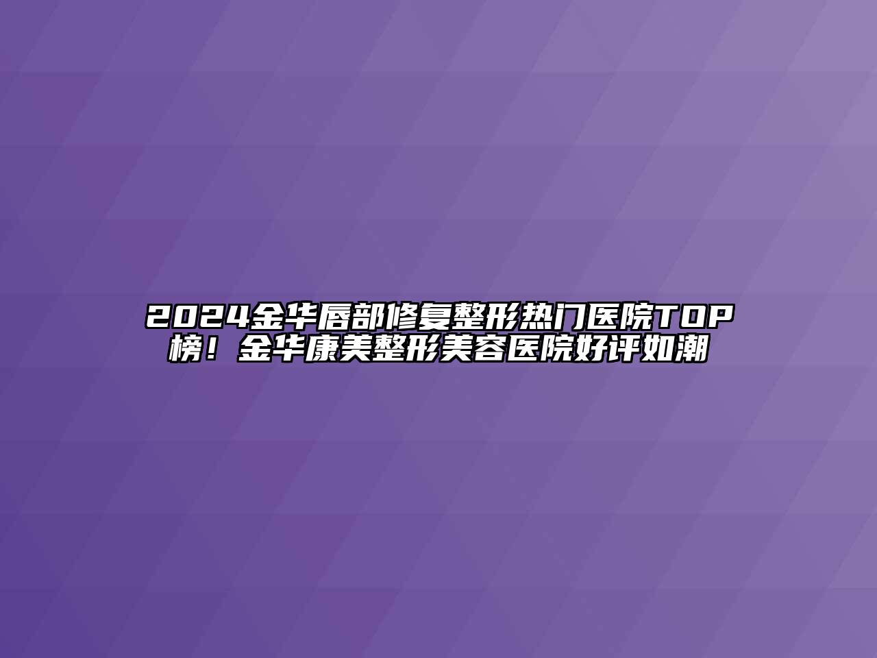 2024金华唇部修复整形热门医院TOP榜！金华康美江南广告
好评如潮