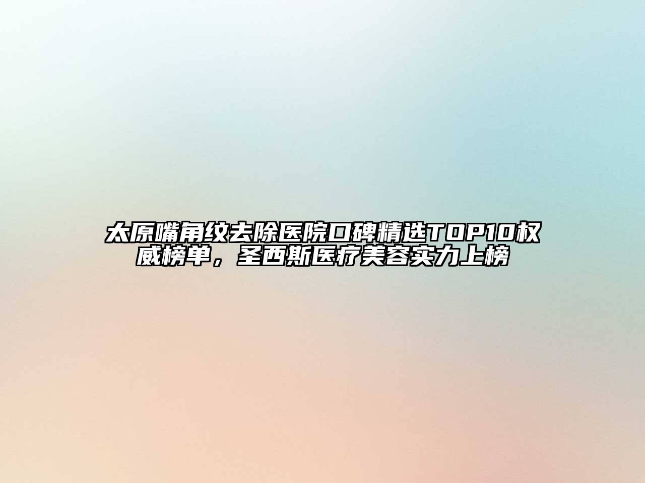 太原嘴角纹去除医院口碑精选TOP10权威榜单，圣西斯医疗江南app官方下载苹果版
实力上榜