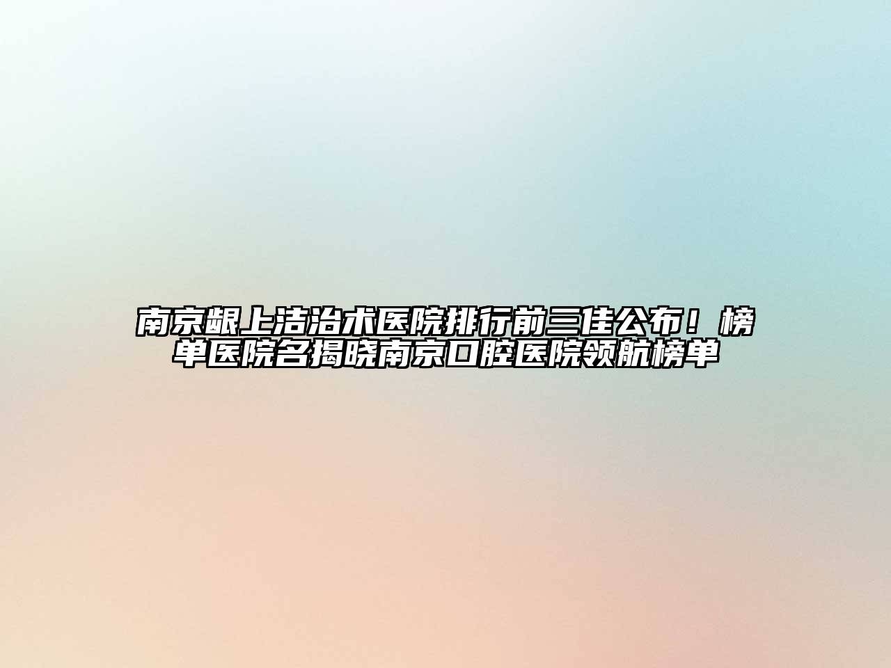 南京龈上洁治术医院排行前三佳公布！榜单医院名揭晓南京口腔医院领航榜单