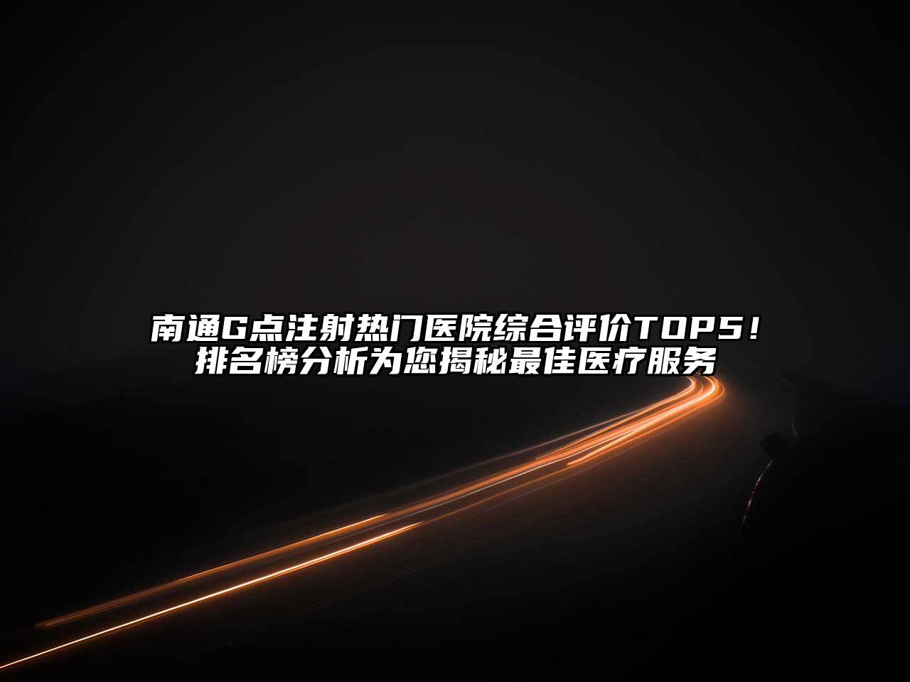 南通G点注射热门医院综合评价TOP5！排名榜分析为您揭秘最佳医疗服务