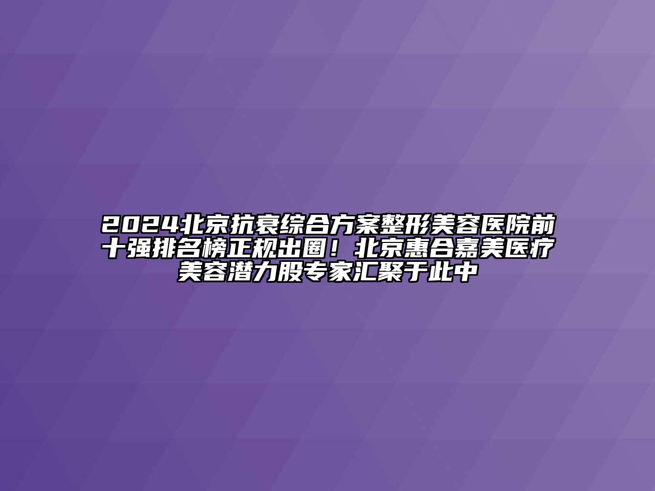 2024北京抗衰综合方案江南广告
前十强排名榜正规出圈！北京惠合嘉美医疗江南app官方下载苹果版
潜力股专家汇聚于此中