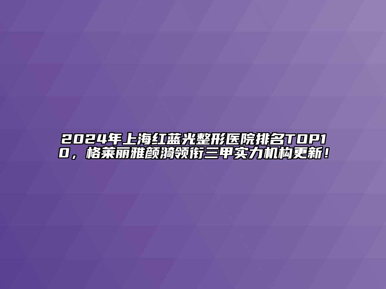 2024年上海红蓝光整形医院排名TOP10，格莱丽雅颜漪领衔三甲实力机构更新！