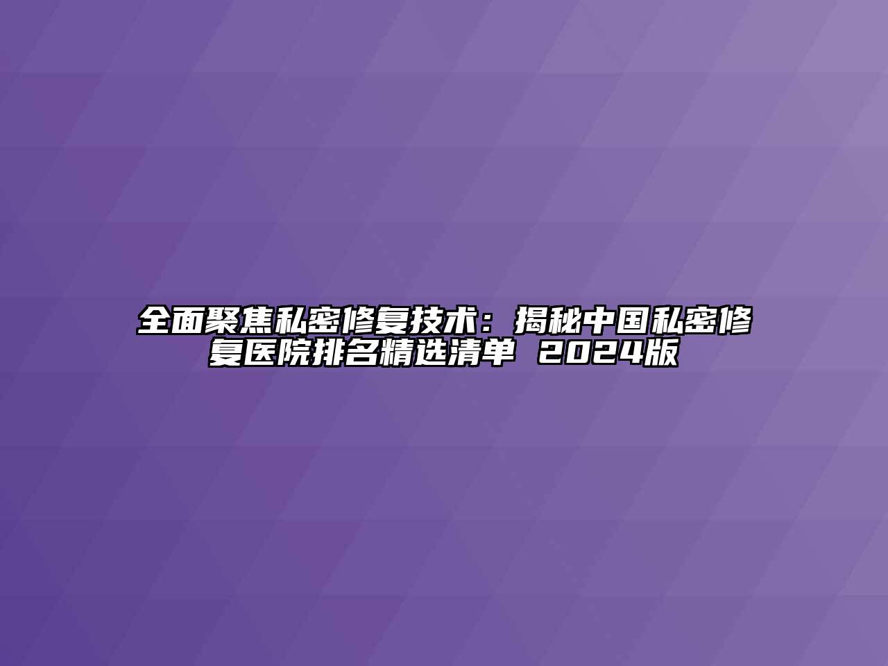 全面聚焦私密修复技术：揭秘中国私密修复医院排名精选清单 2024版