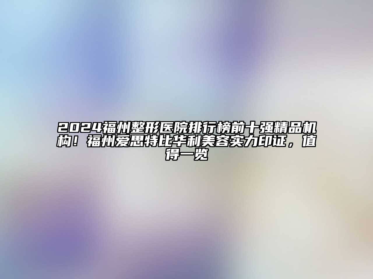 2024福州整形医院排行榜前十强精品机构！福州爱思特比华利江南app官方下载苹果版
实力印证，值得一览