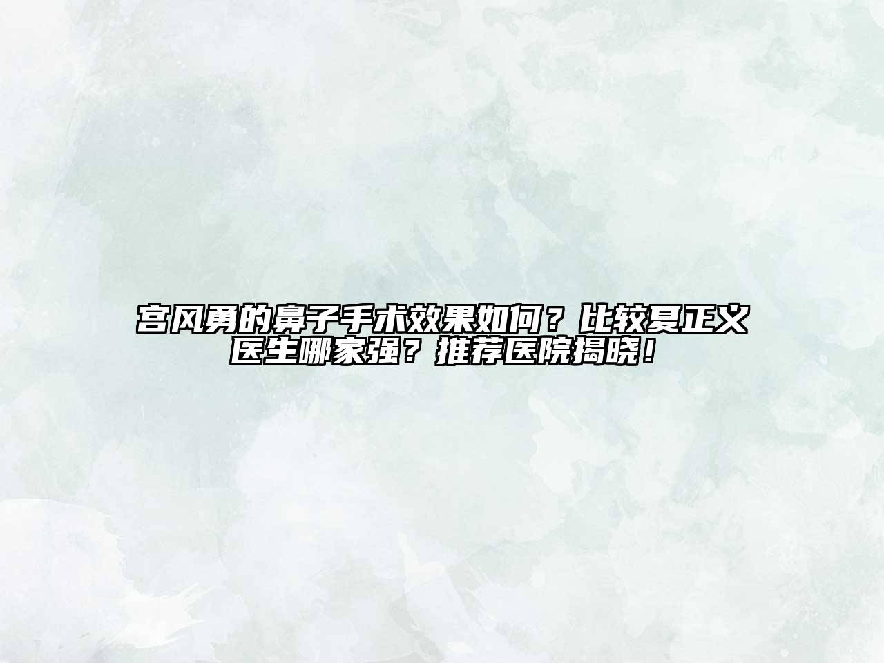 宫风勇的鼻子手术效果如何？比较夏正义医生哪家强？推荐医院揭晓！