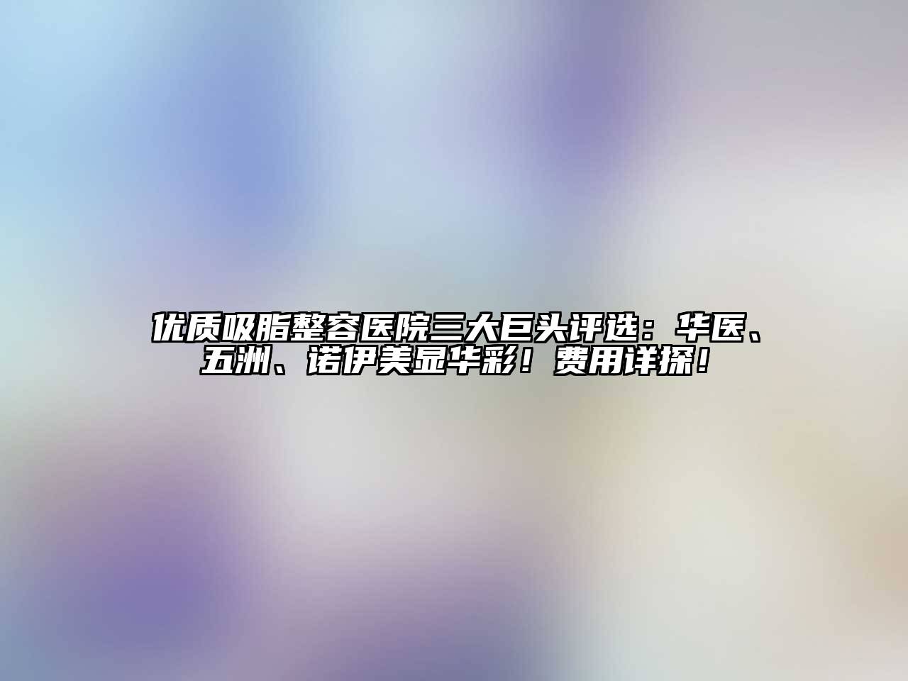 优质吸脂整容医院三大巨头评选：华医、五洲、诺伊美显华彩！费用详探！