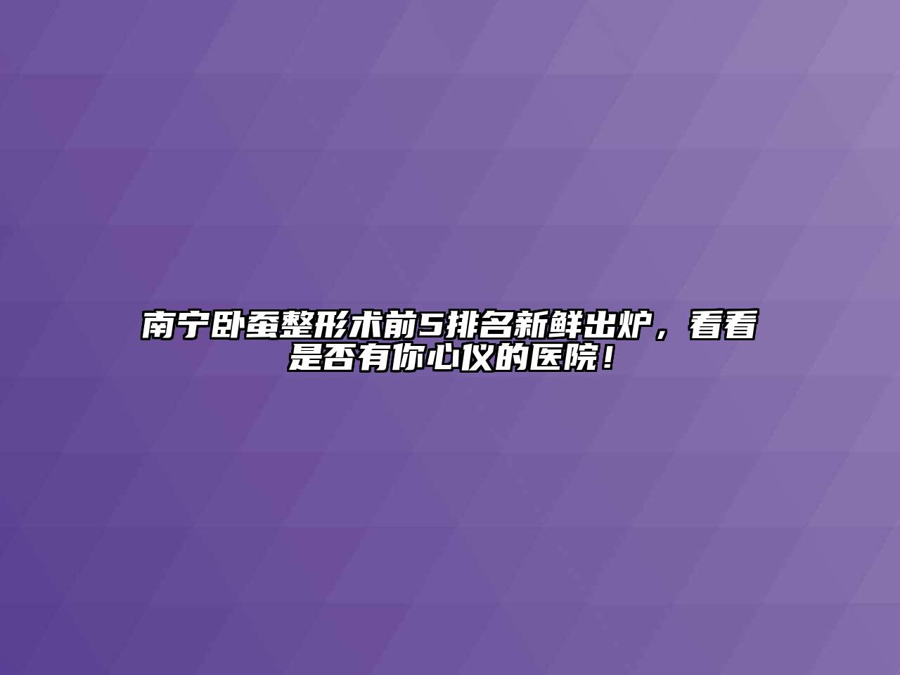 南宁卧蚕整形术前5排名新鲜出炉，看看是否有你心仪的医院！