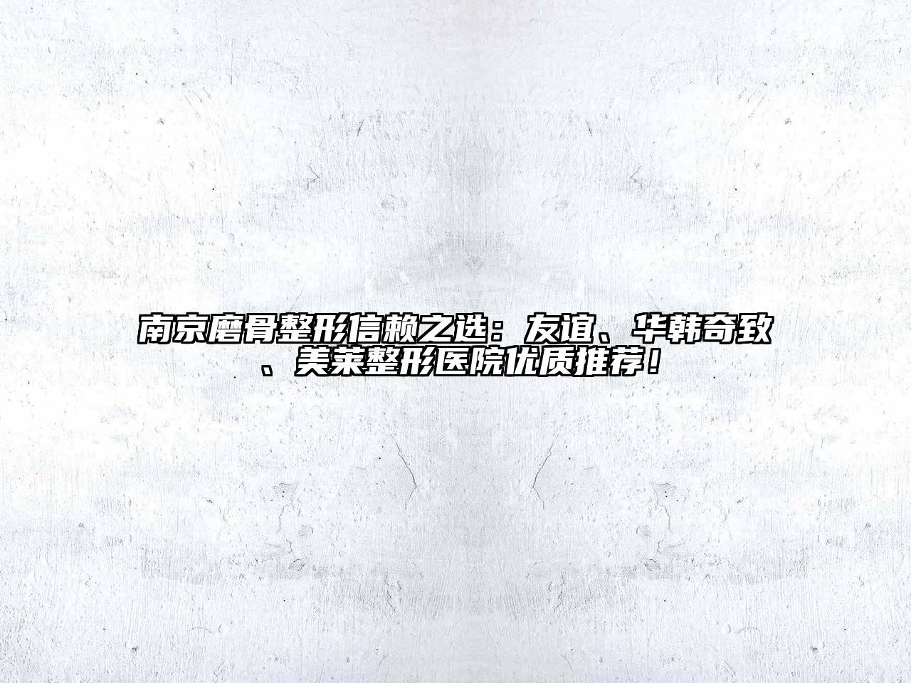 南京磨骨整形信赖之选：友谊、华韩奇致、美莱整形医院优质推荐！