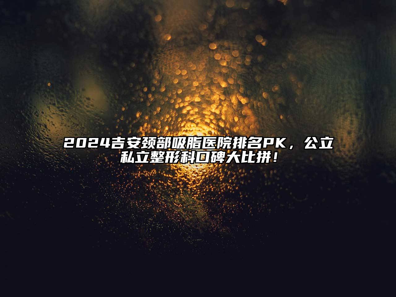 2024吉安颈部吸脂医院排名PK，公立私立整形科口碑大比拼！