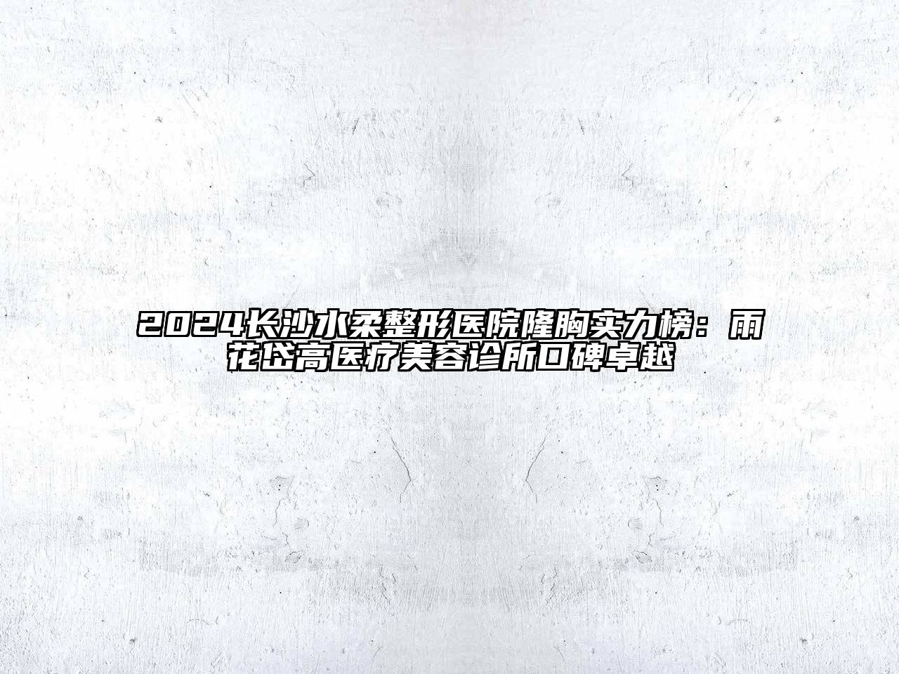 2024长沙水柔整形医院隆胸实力榜：雨花岱高医疗江南app官方下载苹果版
诊所口碑卓越