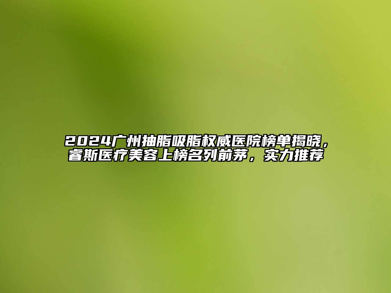 2024广州抽脂吸脂权威医院榜单揭晓，睿斯医疗江南app官方下载苹果版
上榜名列前茅，实力推荐