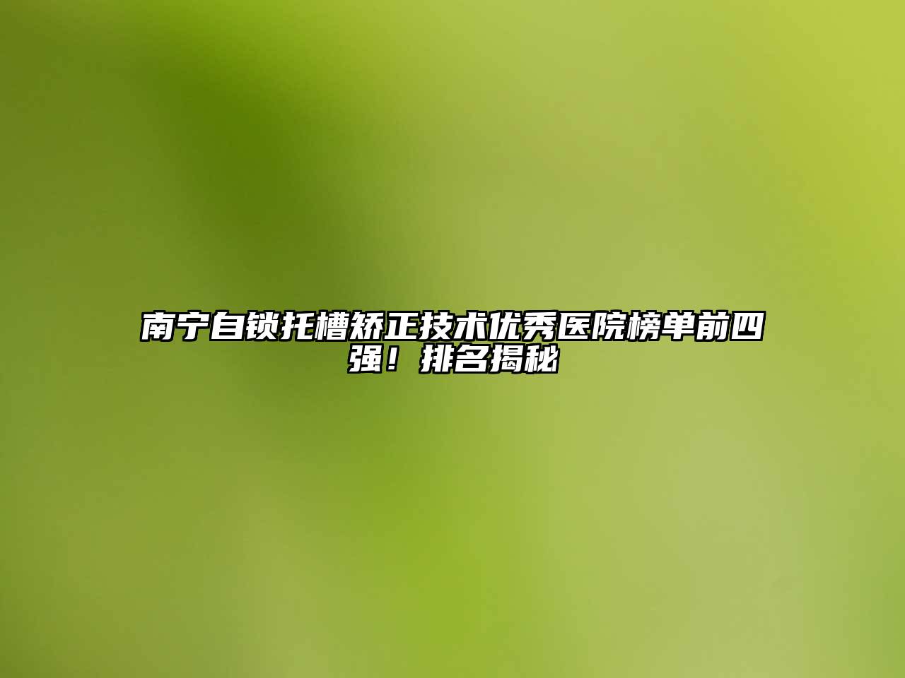 南宁自锁托槽矫正技术优秀医院榜单前四强！排名揭秘