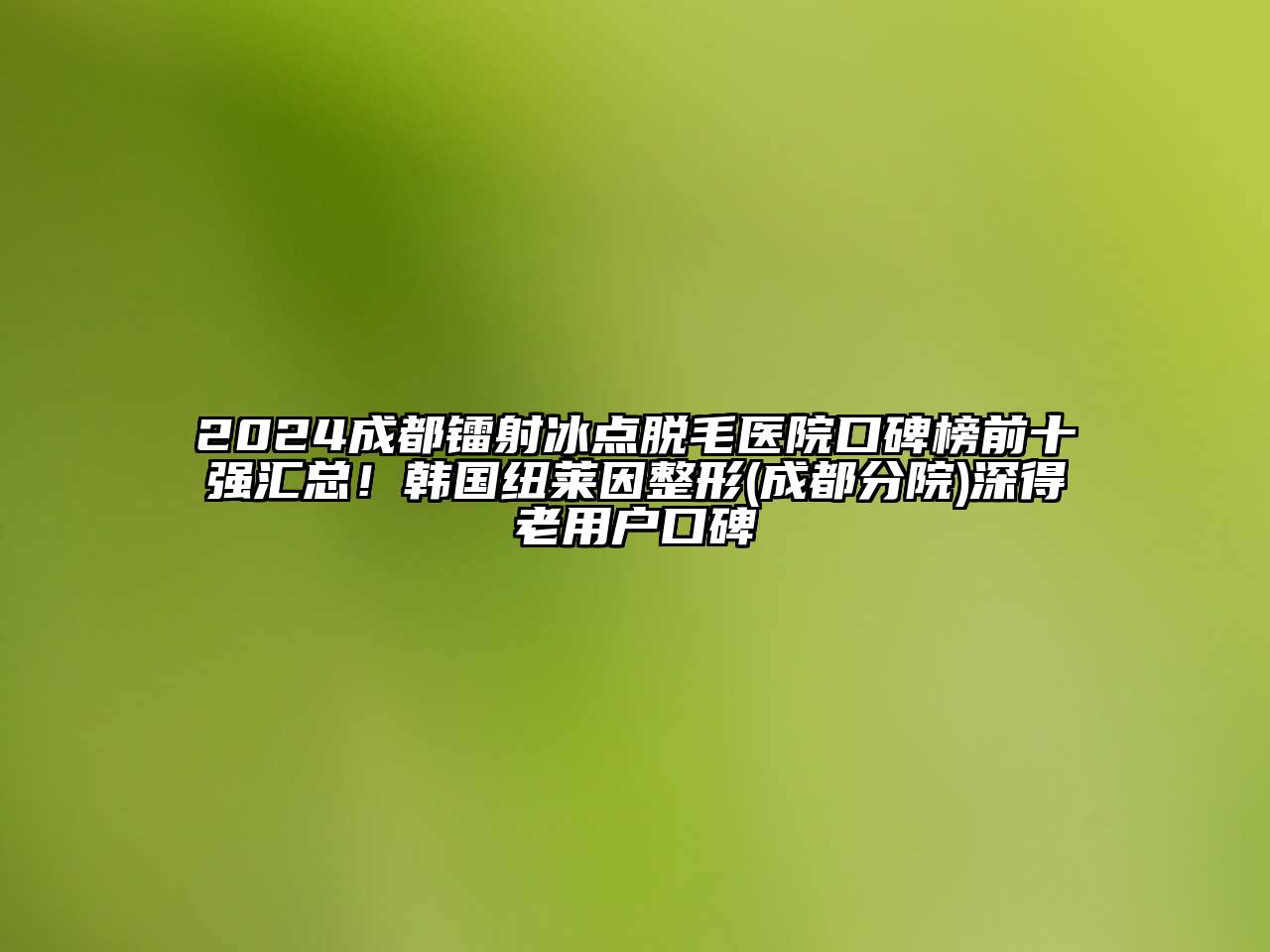 2024成都镭射冰点脱毛医院口碑榜前十强汇总！韩国纽莱因整形(成都分院)深得老用户口碑