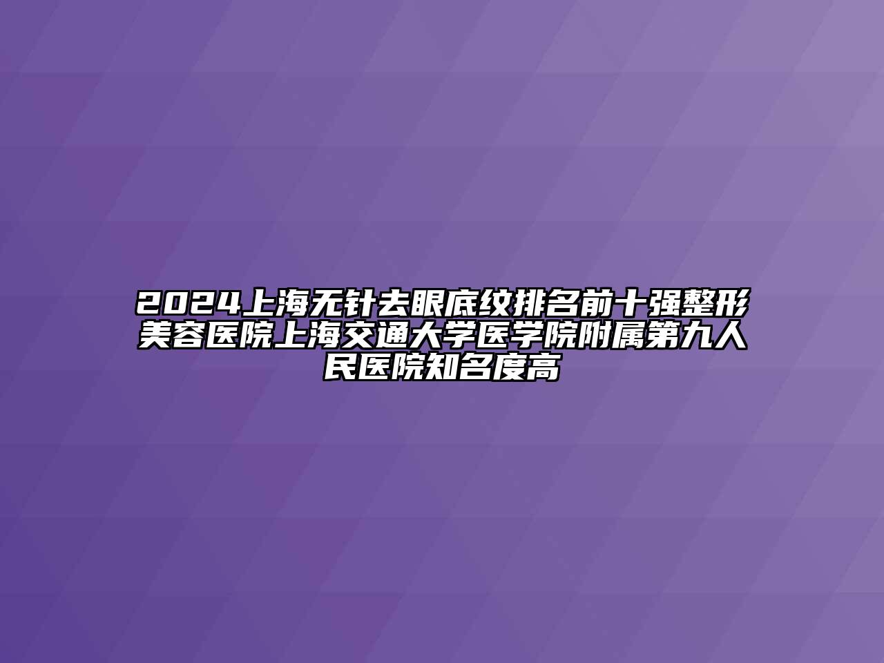 2024上海无针去眼底纹排名前十强江南广告
上海交通大学医学院附属第九人民医院知名度高