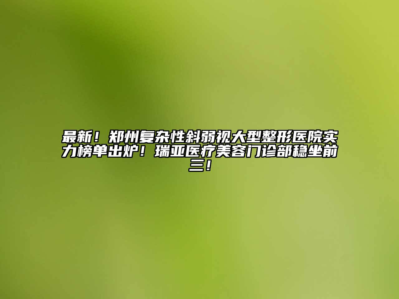 最新！郑州复杂性斜弱视大型整形医院实力榜单出炉！瑞亚医疗江南app官方下载苹果版
门诊部稳坐前三！