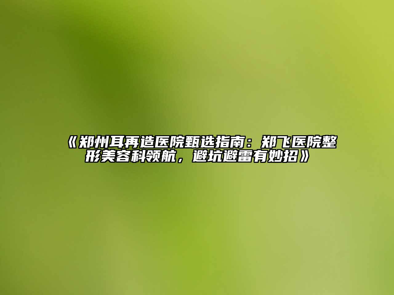 郑州耳再造医院甄选指南：郑飞医院整形江南app官方下载苹果版
科领航，避坑避雷有妙招