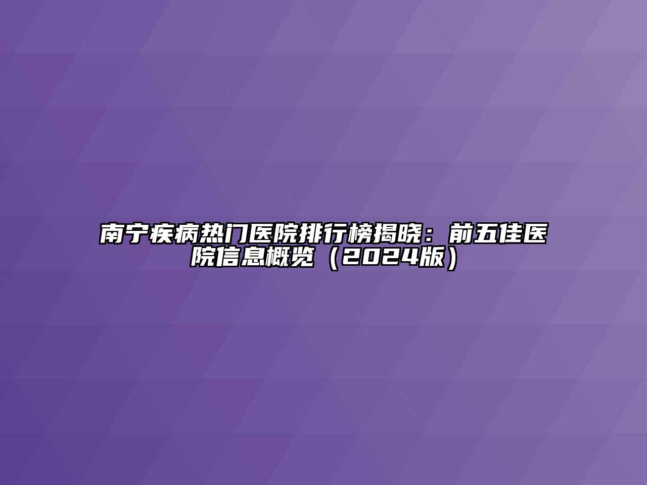 南宁疾病热门医院排行榜揭晓：前五佳医院信息概览（2024版）