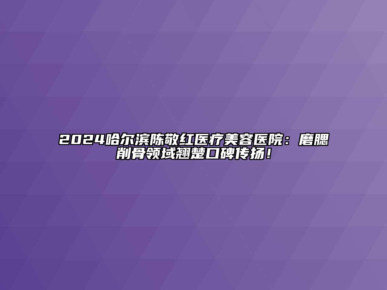 2024哈尔滨陈敬红医疗江南app官方下载苹果版
医院：磨腮削骨领域翘楚口碑传扬！