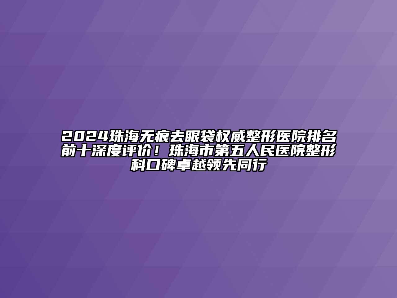 2024珠海无痕去眼袋权威整形医院排名前十深度评价！珠海市第五人民医院整形科口碑卓越领先同行