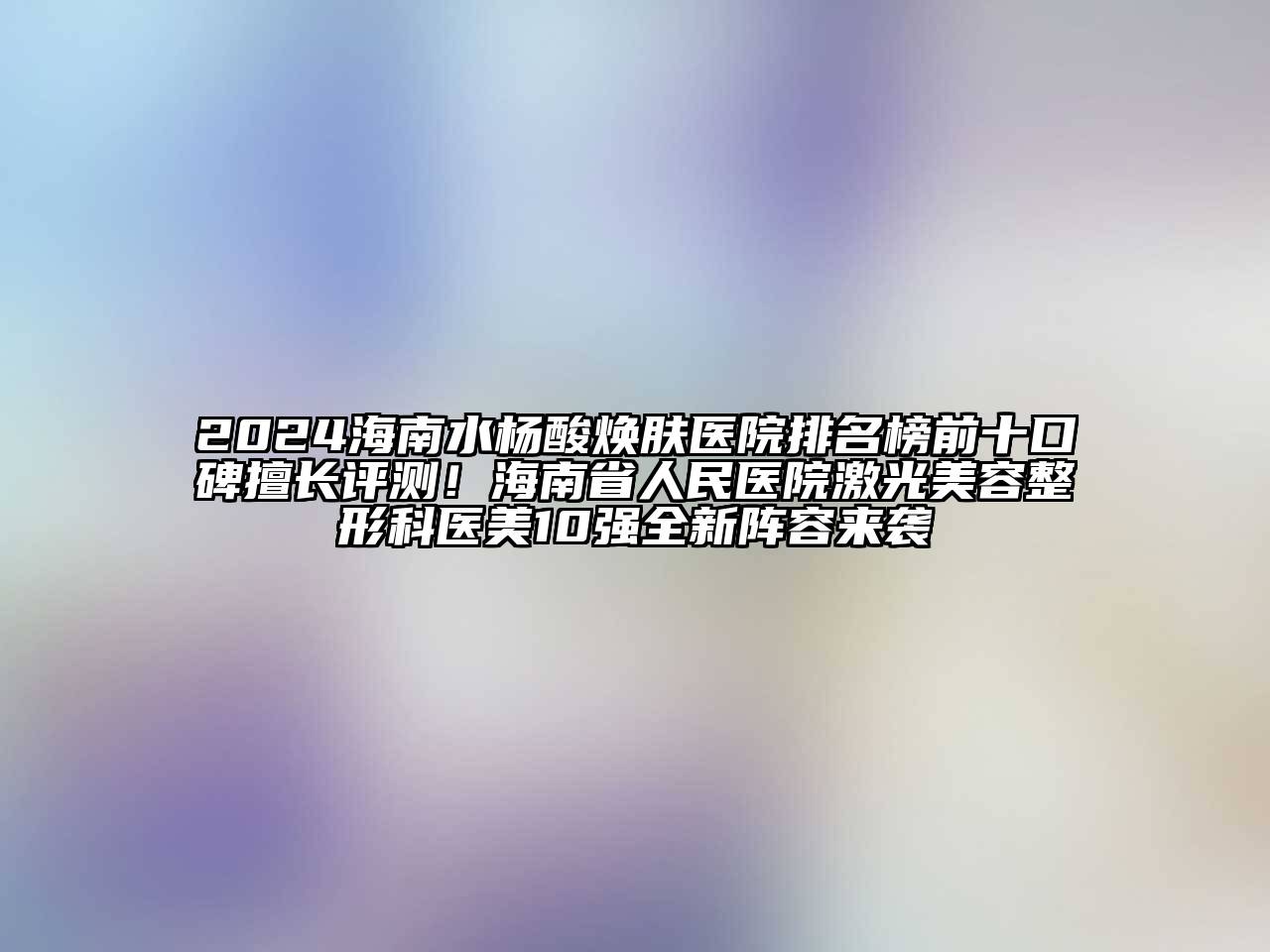 2024海南水杨酸焕肤医院排名榜前十口碑擅长评测！海南省人民医院激光江南广告
科医美10强全新阵容来袭