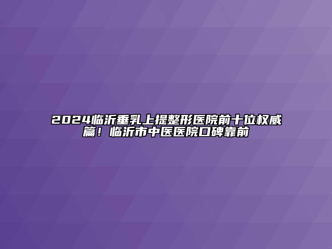 2024临沂垂乳上提整形医院前十位权威篇！临沂市中医医院口碑靠前