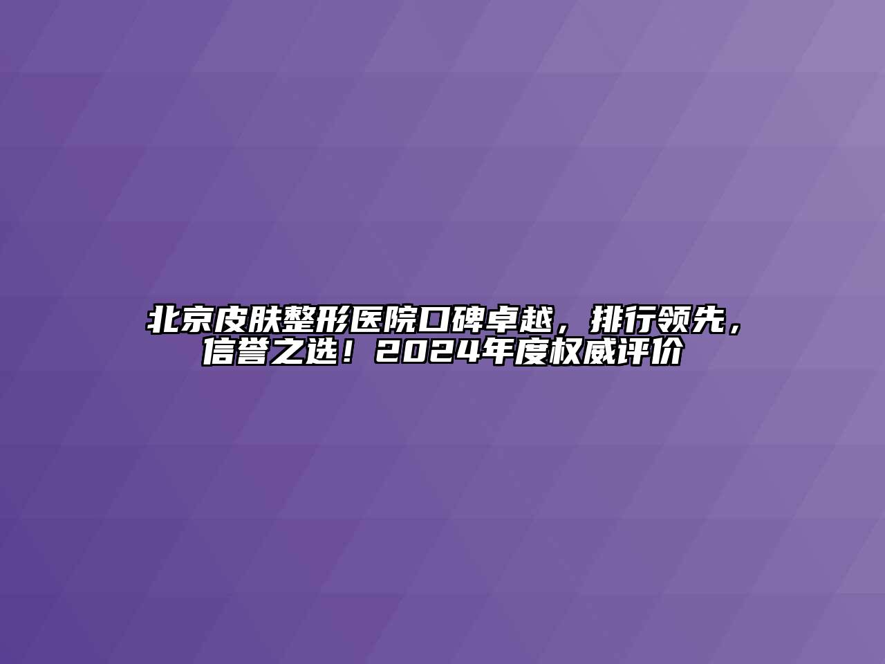 北京皮肤整形医院口碑卓越，排行领先，信誉之选！2024年度权威评价