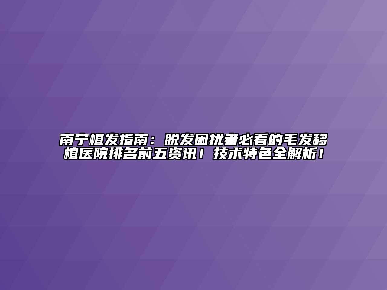 南宁植发指南：脱发困扰者必看的毛发移植医院排名前五资讯！技术特色全解析！