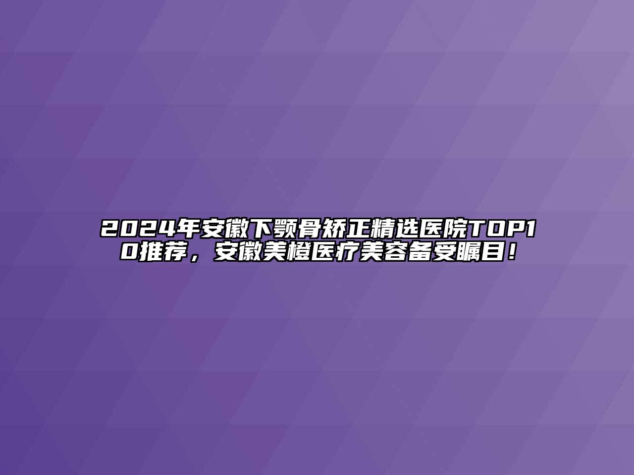 2024年安徽下颚骨矫正精选医院TOP10推荐，安徽美橙医疗江南app官方下载苹果版
备受瞩目！