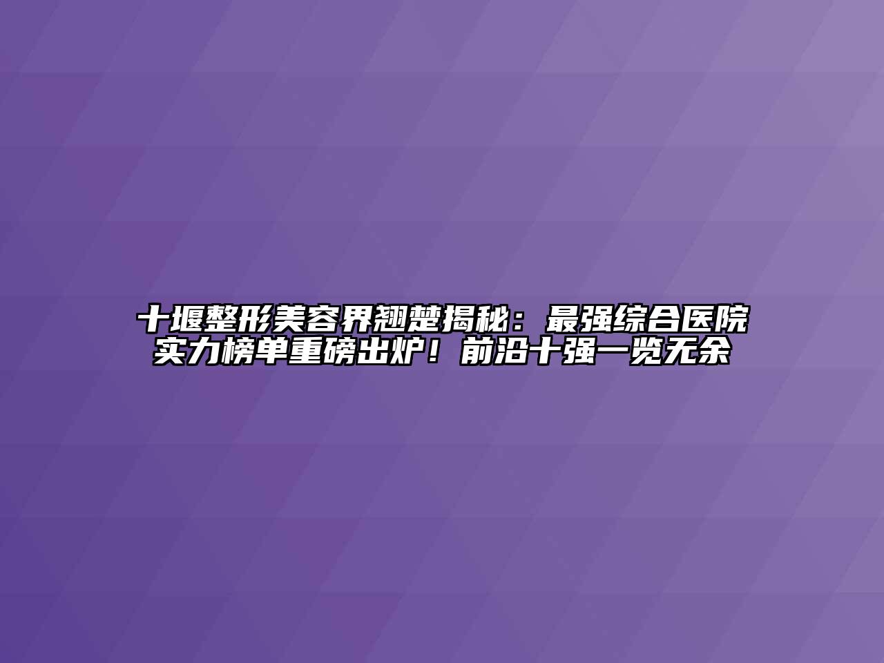 十堰整形江南app官方下载苹果版
界翘楚揭秘：最强综合医院实力榜单重磅出炉！前沿十强一览无余