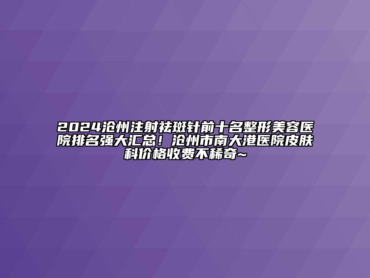 2024沧州注射祛斑针前十名江南广告
排名强大汇总！沧州市南大港医院皮肤科价格收费不稀奇~