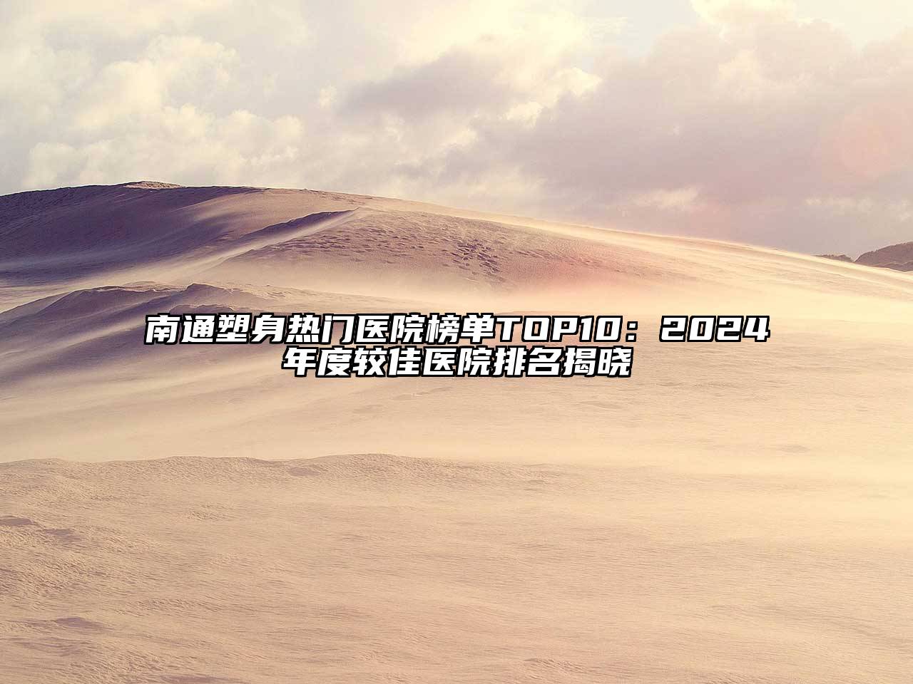 南通塑身热门医院榜单TOP10：2024年度较佳医院排名揭晓